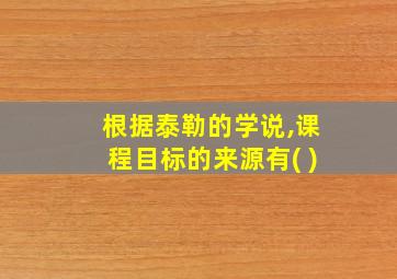 根据泰勒的学说,课程目标的来源有( )